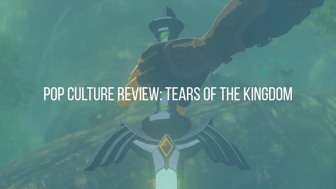 Pop Culture Review: The Legend of Zelda: Tears of the Kingdom